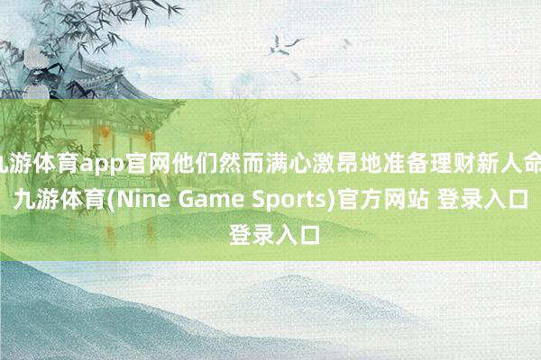 九游体育app官网他们然而满心激昂地准备理财新人命-九游体育(Nine Game Sports)官方网站 登录入口