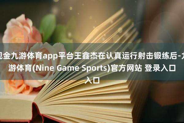现金九游体育app平台　　王鑫杰在认真运行射击锻练后-九游体育(Nine Game Sports)官方网站 登录入口