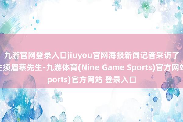 九游官网登录入口jiuyou官网　　海报新闻记者采访了救东说念主须眉蔡先生-九游体育(Nine Game Sports)官方网站 登录入口