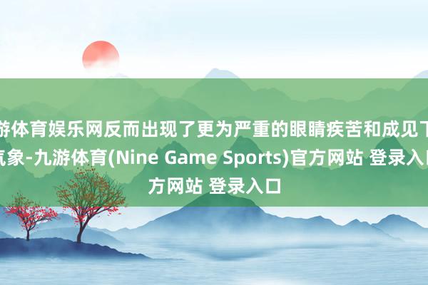 九游体育娱乐网反而出现了更为严重的眼睛疾苦和成见下落气象-九游体育(Nine Game Sports)官方网站 登录入口