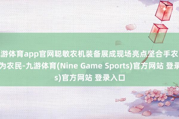 九游体育app官网聪敏农机装备展成现场亮点坚合手农民节日为农民-九游体育(Nine Game Sports)官方网站 登录入口