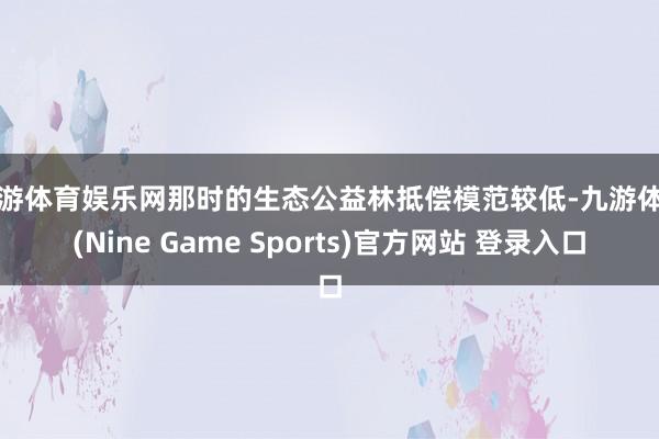 九游体育娱乐网那时的生态公益林抵偿模范较低-九游体育(Nine Game Sports)官方网站 登录入口