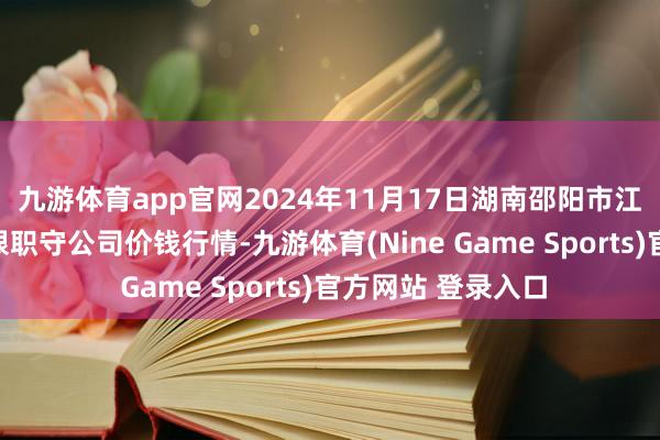 九游体育app官网2024年11月17日湖南邵阳市江北农居品批发有限职守公司价钱行情-九游体育(Nine Game Sports)官方网站 登录入口