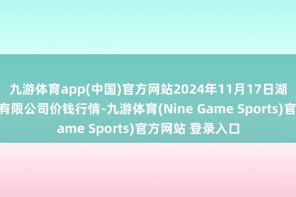 九游体育app(中国)官方网站2024年11月17日湖北黄商集团股份有限公司价钱行情-九游体育(Nine Game Sports)官方网站 登录入口
