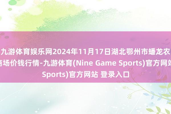 九游体育娱乐网2024年11月17日湖北鄂州市蟠龙农产物批发商场价钱行情-九游体育(Nine Game Sports)官方网站 登录入口