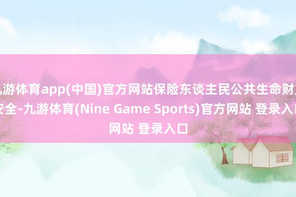 九游体育app(中国)官方网站保险东谈主民公共生命财产安全-九游体育(Nine Game Sports)官方网站 登录入口
