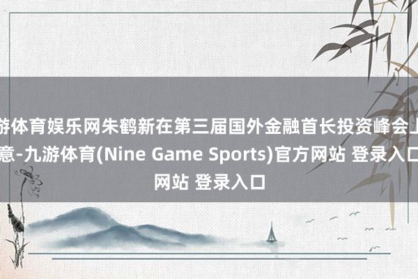 九游体育娱乐网朱鹤新在第三届国外金融首长投资峰会上示意-九游体育(Nine Game Sports)官方网站 登录入口