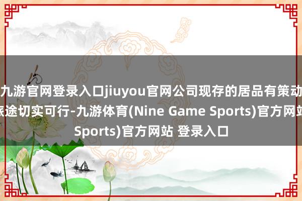 九游官网登录入口jiuyou官网公司现存的居品有策动以及技艺旅途切实可行-九游体育(Nine Game Sports)官方网站 登录入口