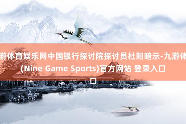 九游体育娱乐网中国银行探讨院探讨员杜阳暗示-九游体育(Nine Game Sports)官方网站 登录入口