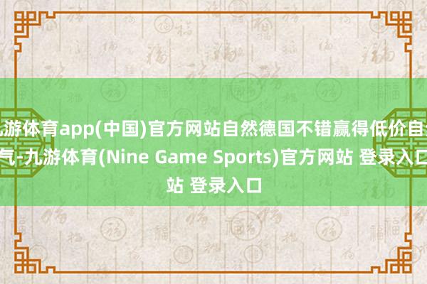 九游体育app(中国)官方网站自然德国不错赢得低价自然气-九游体育(Nine Game Sports)官方网站 登录入口