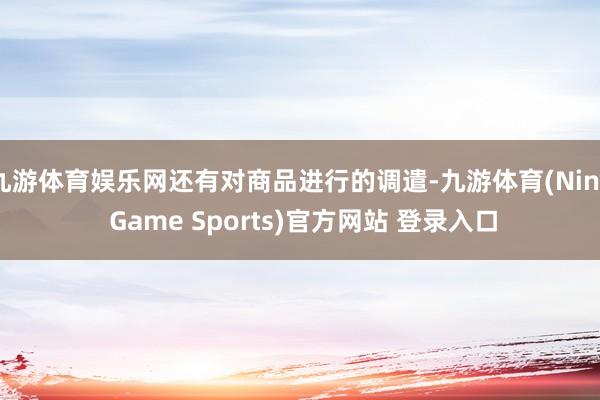 九游体育娱乐网还有对商品进行的调遣-九游体育(Nine Game Sports)官方网站 登录入口