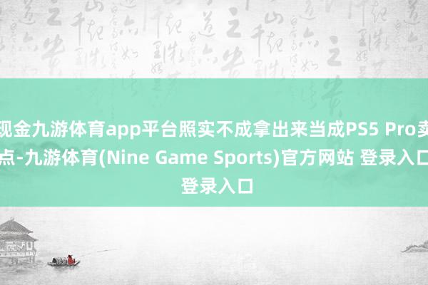 现金九游体育app平台照实不成拿出来当成PS5 Pro卖点-九游体育(Nine Game Sports)官方网站 登录入口