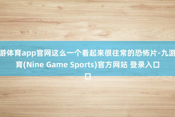 九游体育app官网这么一个看起来很往常的恐怖片-九游体育(Nine Game Sports)官方网站 登录入口