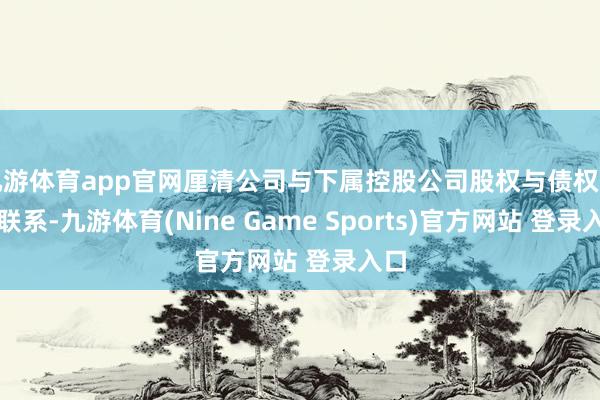 九游体育app官网厘清公司与下属控股公司股权与债权债务联系-九游体育(Nine Game Sports)官方网站 登录入口