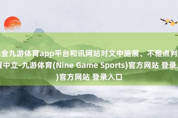 现金九游体育app平台和讯网站对文中施展、不雅点判断保握中立-九游体育(Nine Game Sports)官方网站 登录入口