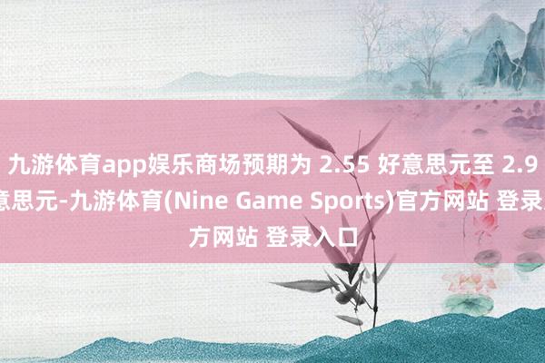 九游体育app娱乐商场预期为 2.55 好意思元至 2.9 好意思元-九游体育(Nine Game Sports)官方网站 登录入口
