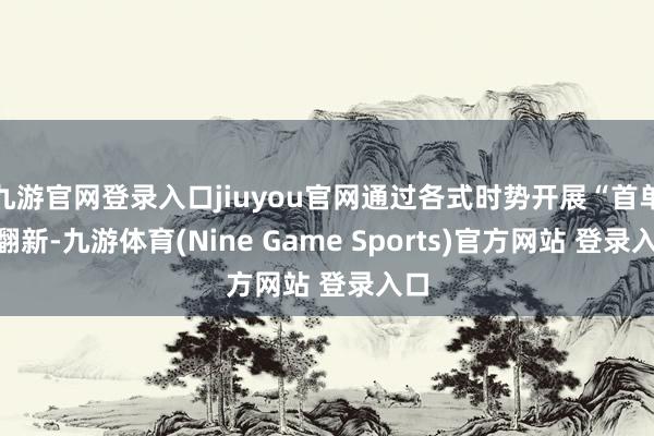 九游官网登录入口jiuyou官网通过各式时势开展“首单”翻新-九游体育(Nine Game Sports)官方网站 登录入口