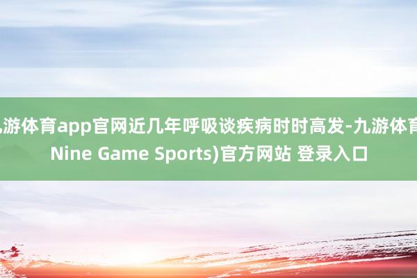 九游体育app官网近几年呼吸谈疾病时时高发-九游体育(Nine Game Sports)官方网站 登录入口