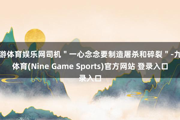 九游体育娱乐网司机＂一心念念要制造屠杀和碎裂＂-九游体育(Nine Game Sports)官方网站 登录入口