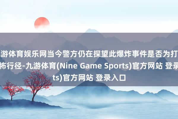 九游体育娱乐网当今警方仍在探望此爆炸事件是否为打算的恐怖行径-九游体育(Nine Game Sports)官方网站 登录入口