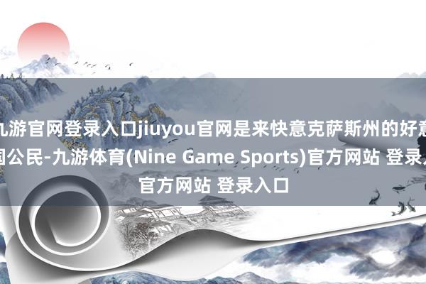 九游官网登录入口jiuyou官网是来快意克萨斯州的好意思国公民-九游体育(Nine Game Sports)官方网站 登录入口