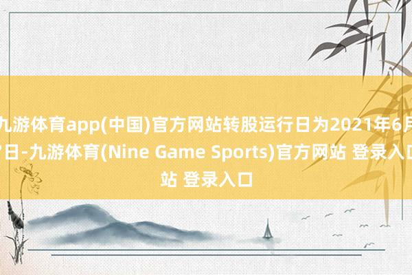 九游体育app(中国)官方网站转股运行日为2021年6月7日-九游体育(Nine Game Sports)官方网站 登录入口
