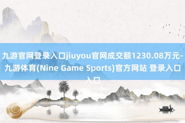 九游官网登录入口jiuyou官网成交额1230.08万元-九游体育(Nine Game Sports)官方网站 登录入口
