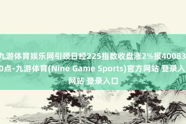 九游体育娱乐网引颈日经225指数收盘涨2%报40083.20点-九游体育(Nine Game Sports)官方网站 登录入口