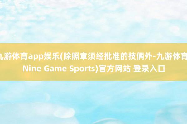九游体育app娱乐(除照章须经批准的技俩外-九游体育(Nine Game Sports)官方网站 登录入口