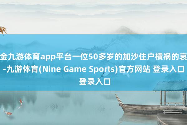现金九游体育app平台一位50多岁的加沙住户横祸的哀嚎-九游体育(Nine Game Sports)官方网站 登录入口