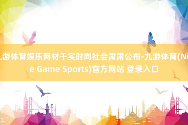 九游体育娱乐网材干实时向社会肃肃公布-九游体育(Nine Game Sports)官方网站 登录入口