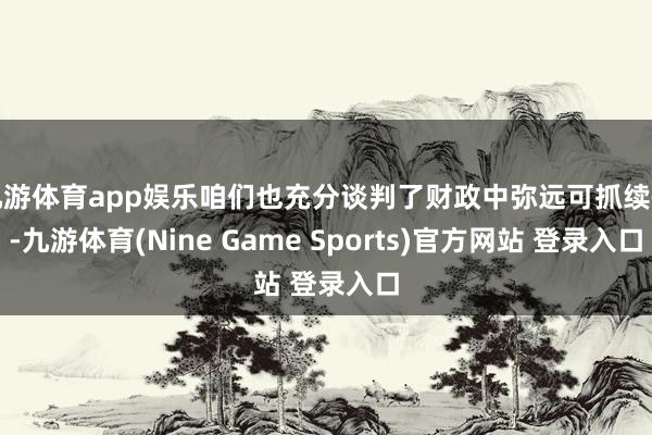 九游体育app娱乐咱们也充分谈判了财政中弥远可抓续性-九游体育(Nine Game Sports)官方网站 登录入口