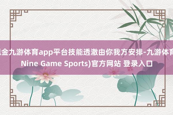 现金九游体育app平台技能透澈由你我方安排-九游体育(Nine Game Sports)官方网站 登录入口