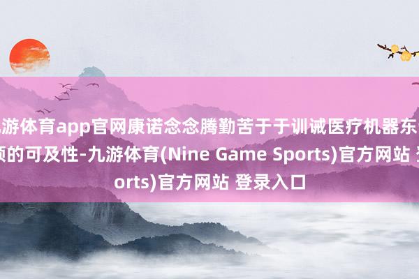 九游体育app官网康诺念念腾勤苦于于训诫医疗机器东说念主本领的可及性-九游体育(Nine Game Sports)官方网站 登录入口