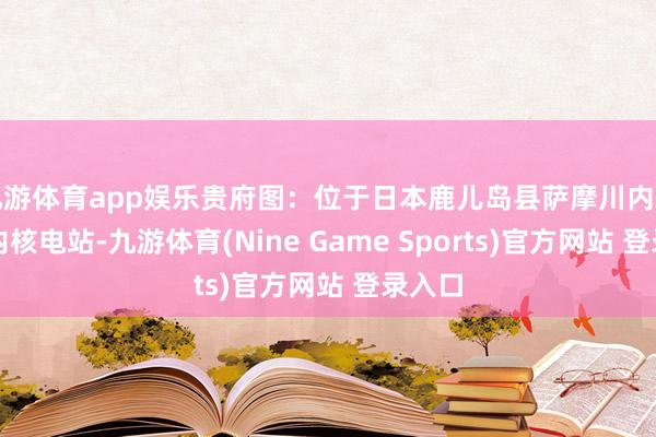 九游体育app娱乐贵府图：位于日本鹿儿岛县萨摩川内市的川内核电站-九游体育(Nine Game Sports)官方网站 登录入口