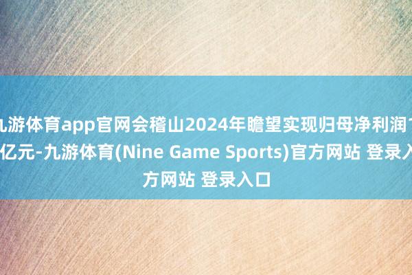 九游体育app官网会稽山2024年瞻望实现归母净利润1.84亿元-九游体育(Nine Game Sports)官方网站 登录入口
