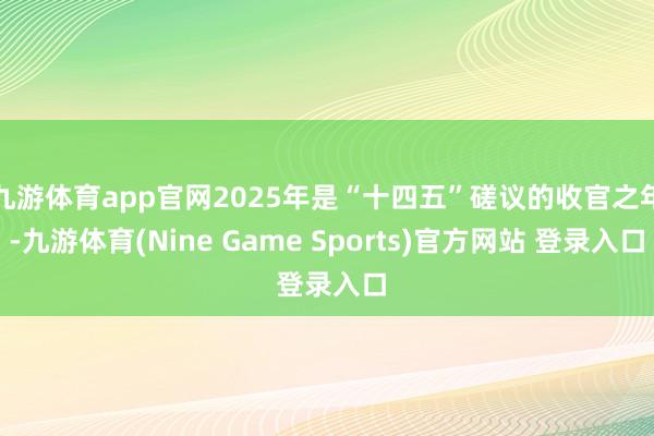 九游体育app官网2025年是“十四五”磋议的收官之年-九游体育(Nine Game Sports)官方网站 登录入口