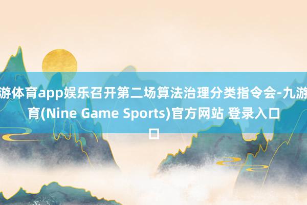 九游体育app娱乐召开第二场算法治理分类指令会-九游体育(Nine Game Sports)官方网站 登录入口