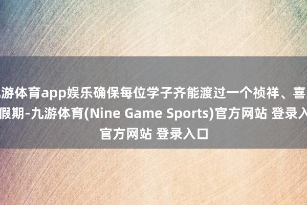 九游体育app娱乐确保每位学子齐能渡过一个祯祥、喜跃的假期-九游体育(Nine Game Sports)官方网站 登录入口