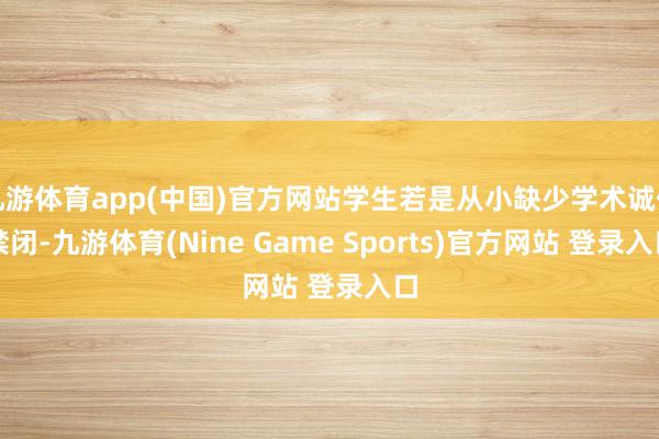 九游体育app(中国)官方网站学生若是从小缺少学术诚信禁闭-九游体育(Nine Game Sports)官方网站 登录入口
