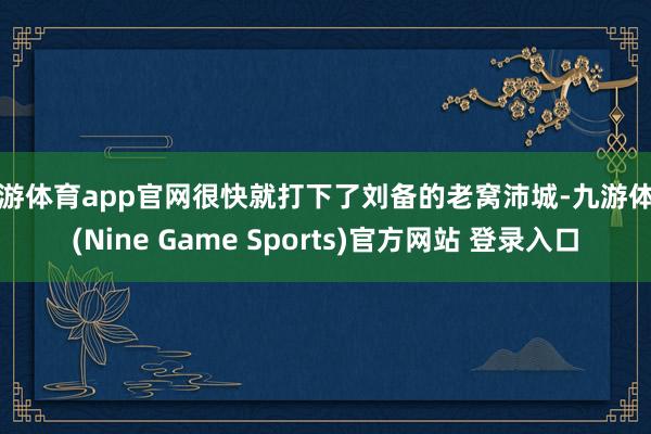 九游体育app官网很快就打下了刘备的老窝沛城-九游体育(Nine Game Sports)官方网站 登录入口