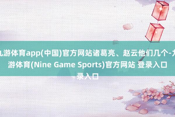 九游体育app(中国)官方网站诸葛亮、赵云他们几个-九游体育(Nine Game Sports)官方网站 登录入口