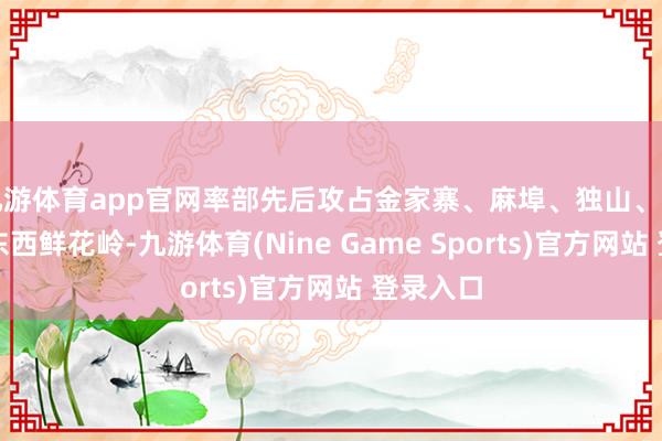 九游体育app官网率部先后攻占金家寨、麻埠、独山、叶家集、东西鲜花岭-九游体育(Nine Game Sports)官方网站 登录入口