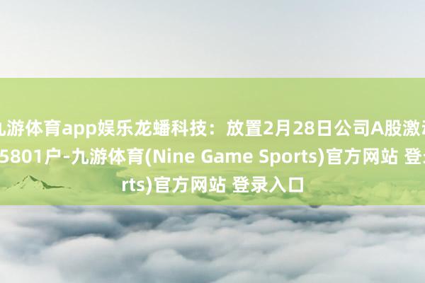 九游体育app娱乐龙蟠科技：放置2月28日公司A股激动数为75801户-九游体育(Nine Game Sports)官方网站 登录入口