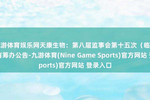 九游体育娱乐网天康生物：第八届监事会第十五次（临时）会议有筹办公告-九游体育(Nine Game Sports)官方网站 登录入口