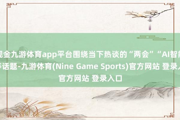 现金九游体育app平台围绕当下热谈的“两会”“AI智能”等话题-九游体育(Nine Game Sports)官方网站 登录入口