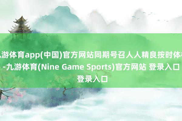 九游体育app(中国)官方网站同期号召人人精良按时体检-九游体育(Nine Game Sports)官方网站 登录入口
