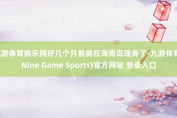 九游体育娱乐网好几个月前就在海南岛现身了-九游体育(Nine Game Sports)官方网站 登录入口