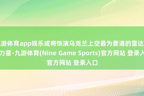 九游体育app娱乐或将饰演乌克兰上空最为要道的雷达干涉力量-九游体育(Nine Game Sports)官方网站 登录入口