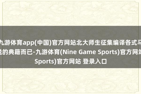 九游体育app(中国)官方网站北大师生征集编译各式马克念念学说的典籍而已-九游体育(Nine Game Sports)官方网站 登录入口